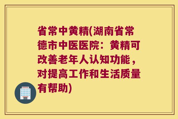 省常中黄精(湖南省常德市中医医院：黄精可改善老年人认知功能，对提高工作和生活质量有帮助)