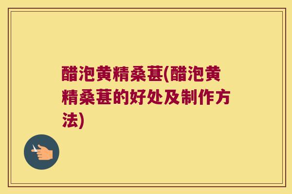 醋泡黄精桑葚(醋泡黄精桑葚的好处及制作方法)