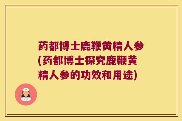 药都博士鹿鞭黄精人参(药都博士探究鹿鞭黄精人参的功效和用途)