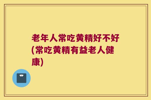 老年人常吃黄精好不好(常吃黄精有益老人健康)