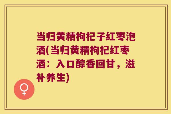 当归黄精枸杞子红枣泡酒(当归黄精枸杞红枣酒：入口醇香回甘，滋补养生)