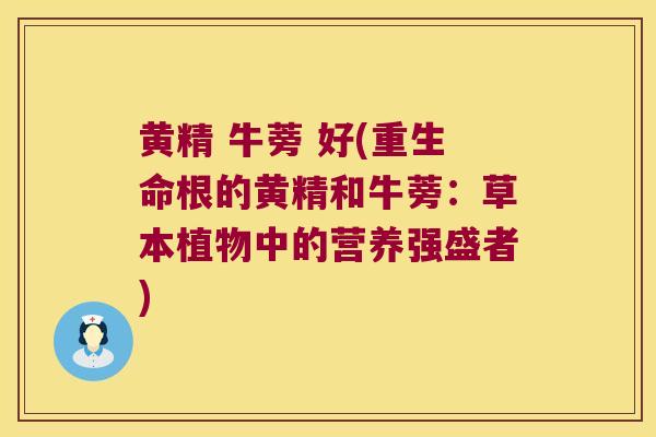 黄精 牛蒡 好(重生命根的黄精和牛蒡：草本植物中的营养强盛者)