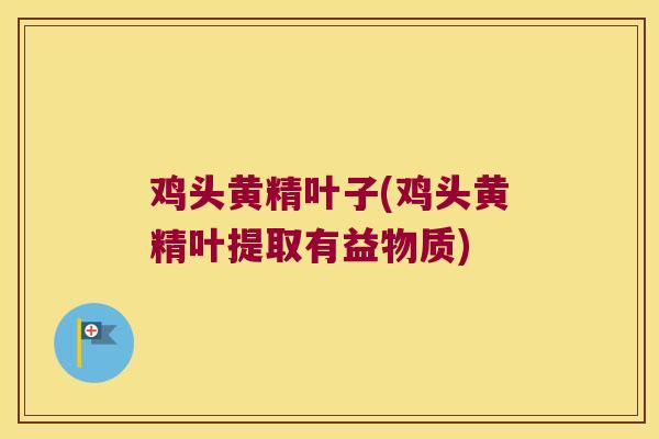 鸡头黄精叶子(鸡头黄精叶提取有益物质)