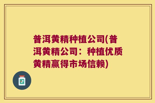 普洱黄精种植公司(普洱黄精公司：种植优质黄精赢得市场信赖)