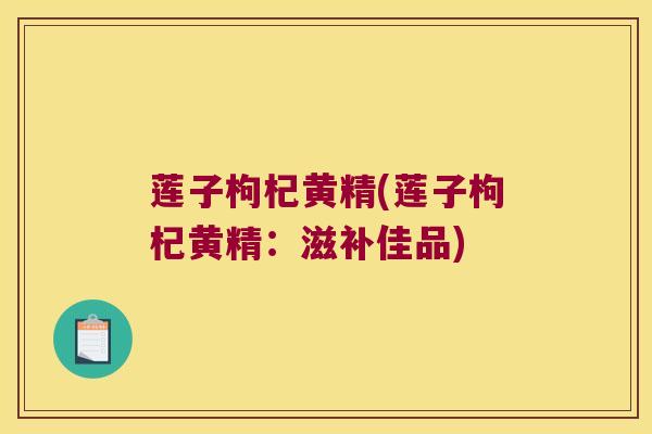 莲子枸杞黄精(莲子枸杞黄精：滋补佳品)