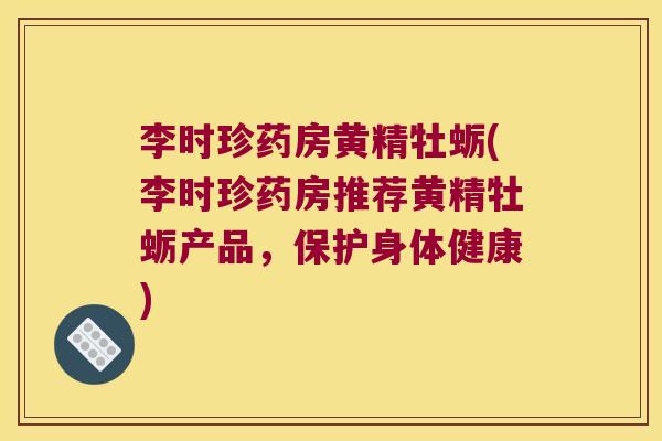 李时珍药房黄精牡蛎(李时珍药房推荐黄精牡蛎产品，保护身体健康)