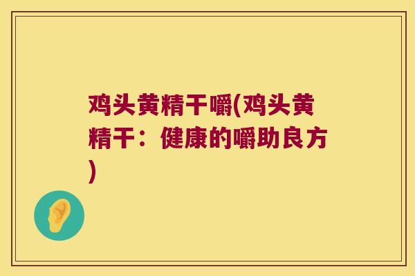 鸡头黄精干嚼(鸡头黄精干：健康的嚼助良方)