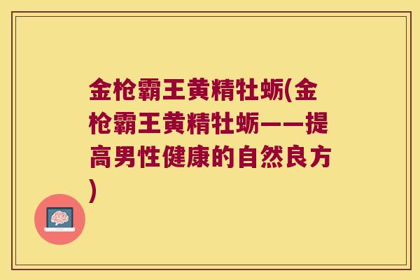 金枪霸王黄精牡蛎(金枪霸王黄精牡蛎——提高男性健康的自然良方) 金枪霸王黄精牡蛎(金枪霸王黄精牡蛎——提高男性健康的自然良方)