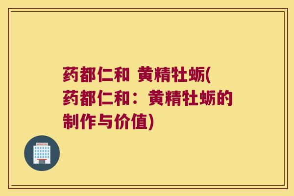 药都仁和 黄精牡蛎(药都仁和：黄精牡蛎的制作与价值)