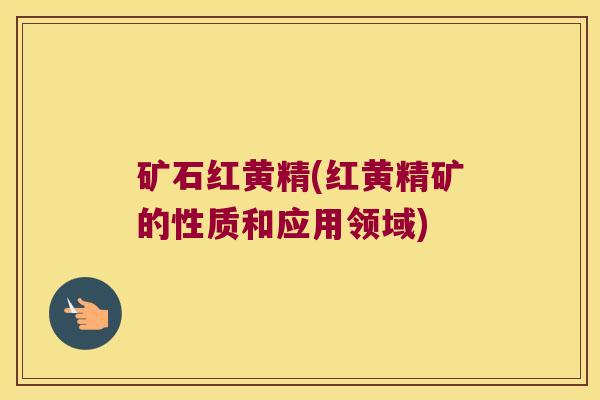 矿石红黄精(红黄精矿的性质和应用领域)