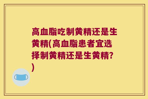 高吃制黄精还是生黄精(高患者宜选择制黄精还是生黄精?) 高吃制黄精还是生黄精(高患者宜选择制黄精还是生黄精?)