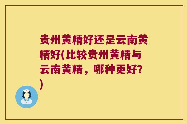 贵州黄精好还是云南黄精好(比较贵州黄精与云南黄精，哪种更好？)