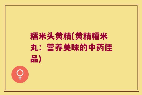 糯米头黄精(黄精糯米丸:营养美味的佳品) 糯米头黄精(黄精糯米丸:营养美味的佳品)