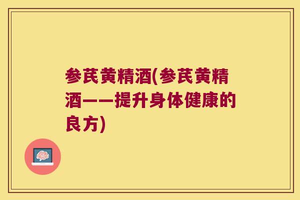 参芪黄精酒(参芪黄精酒——提升身体健康的良方)