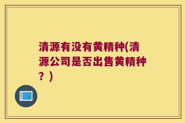 清源有没有黄精种(清源公司是否出售黄精种?) 清源有没有黄精种(清源公司是否出售黄精种?)