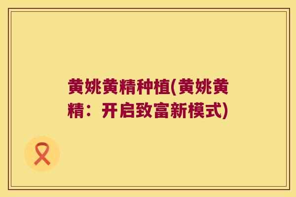 黄姚黄精种植(黄姚黄精：开启致富新模式)