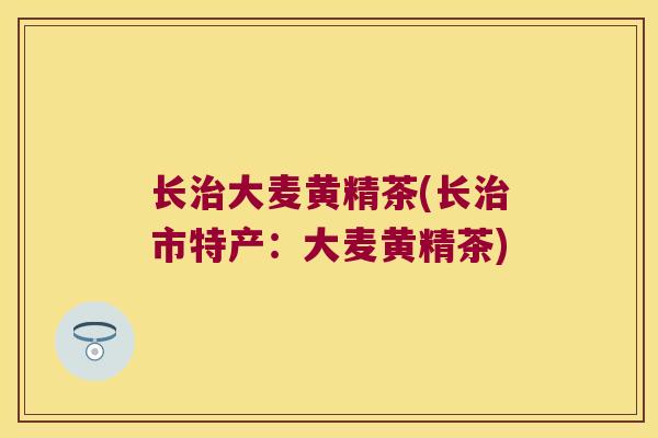 长大麦黄精茶(长市特产:大麦黄精茶) 长大麦黄精茶(长市特产:大麦黄精茶)