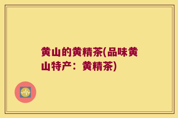 黄山的黄精茶(品味黄山特产：黄精茶)
