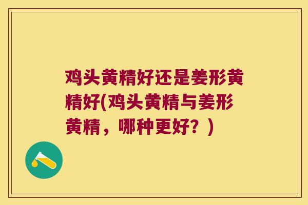鸡头黄精好还是姜形黄精好(鸡头黄精与姜形黄精，哪种更好？)