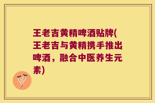 王老吉黄精啤酒贴牌(王老吉与黄精携手推出啤酒，融合中医养生元素)