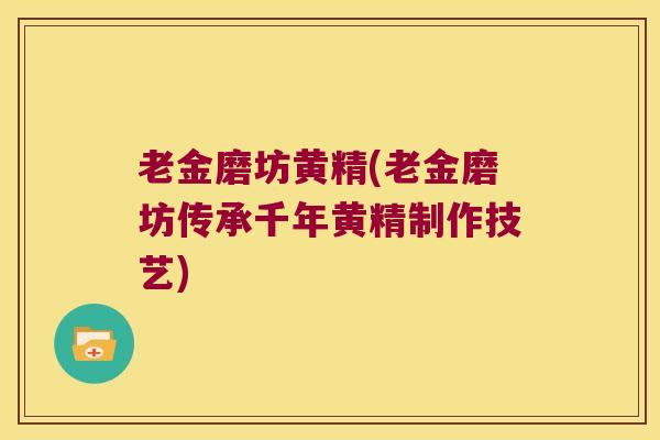 老金磨坊黄精(老金磨坊传承千年黄精制作技艺)