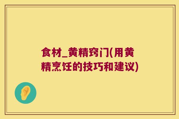 食材_黄精窍门(用黄精烹饪的技巧和建议)