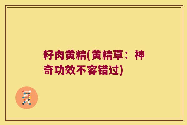 籽肉黄精(黄精草：神奇功效不容错过)