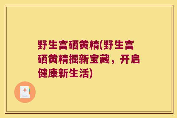 野生富硒黄精(野生富硒黄精掘新宝藏，开启健康新生活)