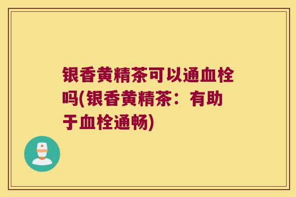 银香黄精茶可以通吗(银香黄精茶:有助于通畅) 银香黄精茶可以通吗(银香黄精茶:有助于通畅)