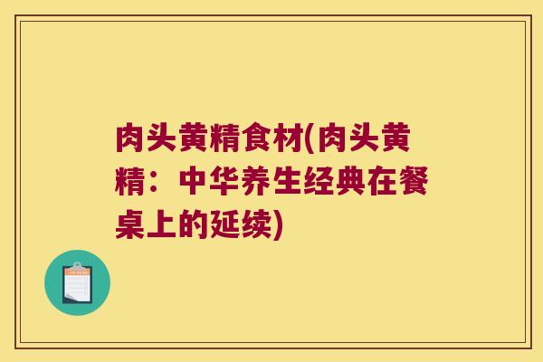 肉头黄精食材(肉头黄精:中华养生经典在餐桌上的延续) 肉头黄精食材(肉头黄精:中华养生经典在餐桌上的延续)