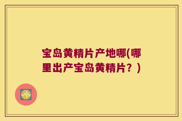 宝岛黄精片产地哪(哪里出产宝岛黄精片？)