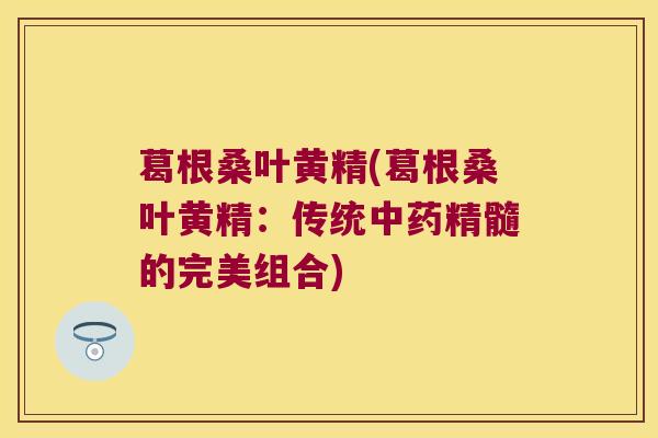 葛根桑叶黄精(葛根桑叶黄精:传统精髓的完美组合) 葛根桑叶黄精(葛根桑叶黄精:传统精髓的完美组合)