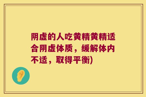阴虚的人吃黄精黄精适合阴虚体质，缓解体内不适，取得平衡)