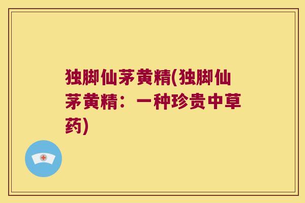 独脚仙茅黄精(独脚仙茅黄精：一种珍贵中草药)