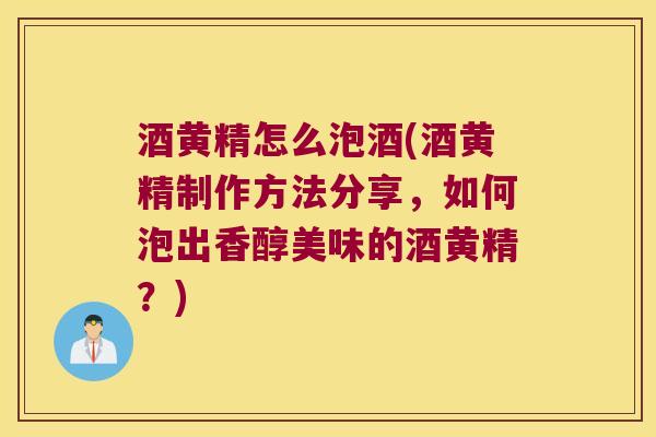 酒黄精怎么泡酒(酒黄精制作方法分享，如何泡出香醇美味的酒黄精？)