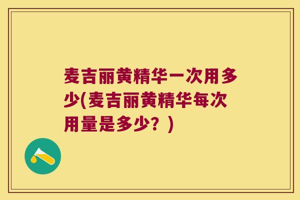 麦吉丽黄精华一次用多少(麦吉丽黄精华每次用量是多少？)