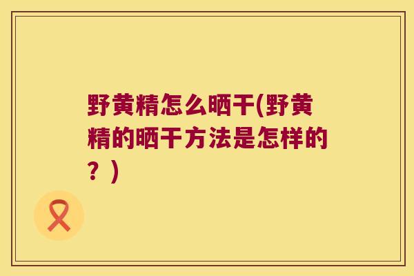 野黄精怎么晒干(野黄精的晒干方法是怎样的？)