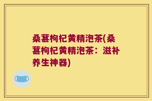 桑葚枸杞黄精泡茶(桑葚枸杞黄精泡茶：滋补养生神器)