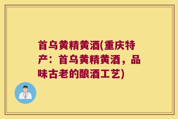 首乌黄精黄酒(重庆特产：首乌黄精黄酒，品味古老的酿酒工艺)