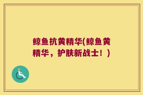 鲸鱼抗黄精华(鲸鱼黄精华，护肤新战士！)