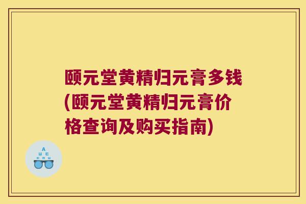 颐元堂黄精归元膏多钱(颐元堂黄精归元膏价格查询及购买指南)
