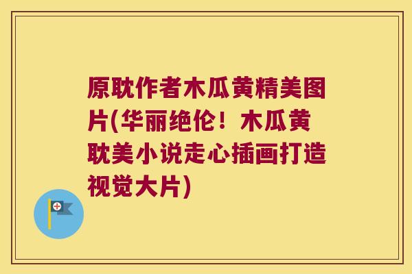 原耽作者木瓜黄精美图片(华丽绝伦！木瓜黄耽美小说走心插画打造视觉大片)