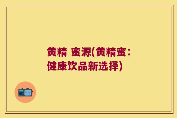 黄精 蜜源(黄精蜜:健康饮品新选择) 黄精 蜜源(黄精蜜:健康饮品新选择)