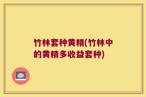 竹林套种黄精(竹林中的黄精多收益套种) 竹林套种黄精(竹林中的黄精多收益套种)