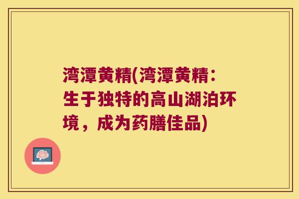 湾潭黄精(湾潭黄精：生于独特的高山湖泊环境，成为药膳佳品)
