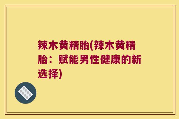 辣木黄精胎(辣木黄精胎:赋能男性健康的新选择) 辣木黄精胎(辣木黄精胎:赋能男性健康的新选择)