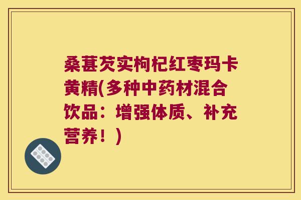 桑葚芡实枸杞红枣玛卡黄精(多种材混合饮品：增强体质、补充营养！)