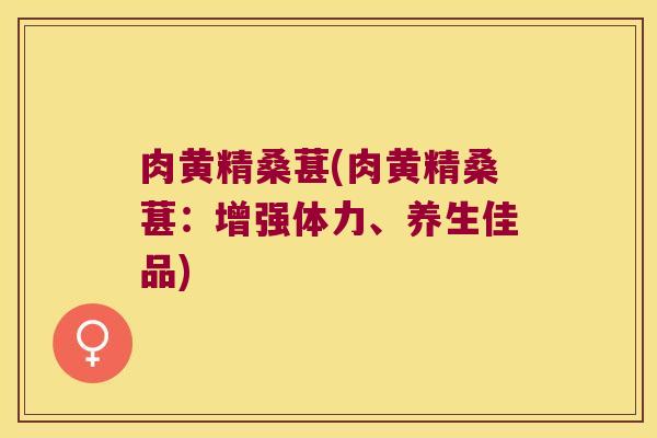 肉黄精桑葚(肉黄精桑葚:增强体力、养生佳品) 肉黄精桑葚(肉黄精桑葚:增强体力、养生佳品)