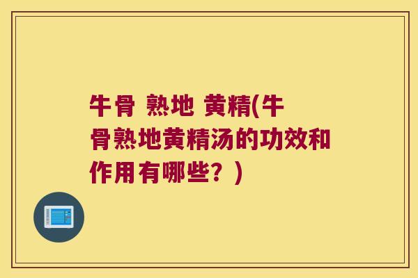 牛骨 熟地 黄精(牛骨熟地黄精汤的功效和作用有哪些？)