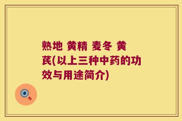 熟地 黄精 麦冬 黄芪(以上三种的功效与用途简介) 熟地 黄精 麦冬 黄芪(以上三种的功效与用途简介)